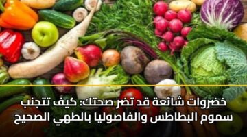 خضروات شائعة قد تضر صحتك: كيف تتجنب سموم البطاطس والفاصوليا بالطهي الصحيح