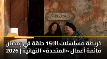 خريطة مسلسلات الـ 15 حلقة في رمضان 2026 | قائمة أعمال «المتحدة» النهائية