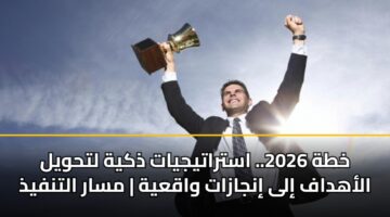 خطة 2026.. استراتيجيات ذكية لتحويل الأهداف إلى إنجازات واقعية | مسار التنفيذ