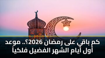 كم باقي على رمضان 2026؟.. موعد أول أيام الشهر الفضيل فلكياً