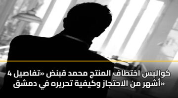 كواليس اختطاف المنتج محمد قبنض «تفاصيل 4 أشهر من الاحتجاز وكيفية تحريره في دمشق»