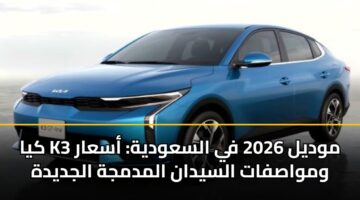 كيا K3 موديل 2026 في السعودية: أسعار ومواصفات السيدان المدمجة الجديدة