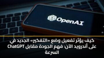 كيف يؤثر تفعيل وضع «التفكير» الجديد في ChatGPT على أندرويد الآن: فهم الجودة مقابل السرعة