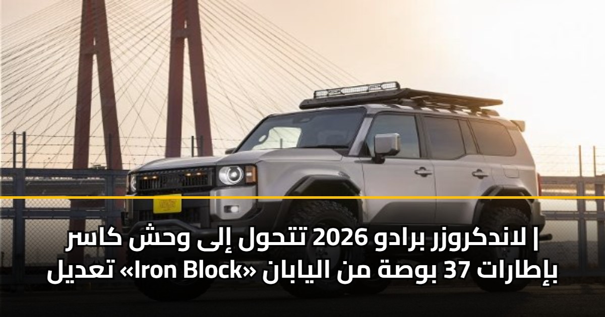 لاندكروزر برادو 2026 تتحول إلى وحش كاسر | تعديل «Iron Block» بإطارات 37 بوصة من اليابان