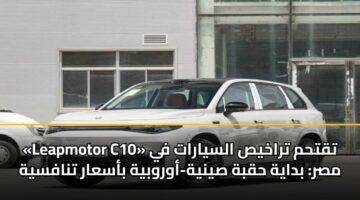 «Leapmotor C10» تقتحم تراخيص السيارات في مصر: بداية حقبة صينية-أوروبية بأسعار تنافسية