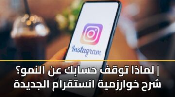 لماذا توقف حسابك عن النمو؟ | شرح خوارزمية انستقرام الجديدة