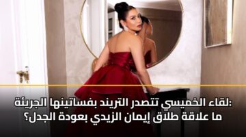 لقاء الخميسي تتصدر التريند بفساتينها الجريئة: ما علاقة طلاق إيمان الزيدي بعودة الجدل؟