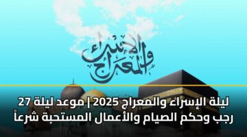 ليلة الإسراء والمعراج 2025 | موعد ليلة 27 رجب وحكم الصيام والأعمال المستحبة شرعاً
