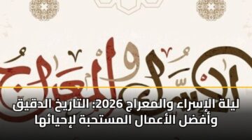 ليلة الإسراء والمعراج 2026: التاريخ الدقيق وأفضل الأعمال المستحبة لإحيائها