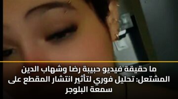 ما حقيقة فيديو حبيبة رضا وشهاب الدين المشتعل: تحليل فوري لتأثير انتشار المقطع على سمعة البلوجر