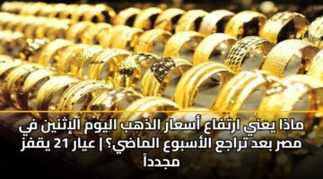 ماذا يعني ارتفاع أسعار الذهب اليوم الإثنين في مصر بعد تراجع الأسبوع الماضي؟ | عيار 21 يقفز مجدداً