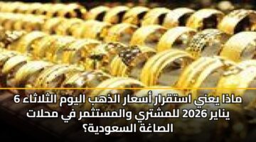 ماذا يعني استقرار أسعار الذهب اليوم الثلاثاء 6 يناير 2026 للمشتري والمستثمر في محلات الصاغة السعودية؟