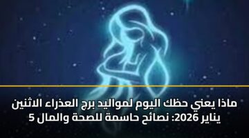 ماذا يعني حظك اليوم لمواليد برج العذراء الاثنين 5 يناير 2026: نصائح حاسمة للصحة والمال