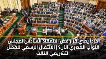 ماذا يعني قرار فض الانعقاد السادس لمجلس النواب المصري الآن؟ | الانتقال الرسمي للفصل التشريعي الثالث