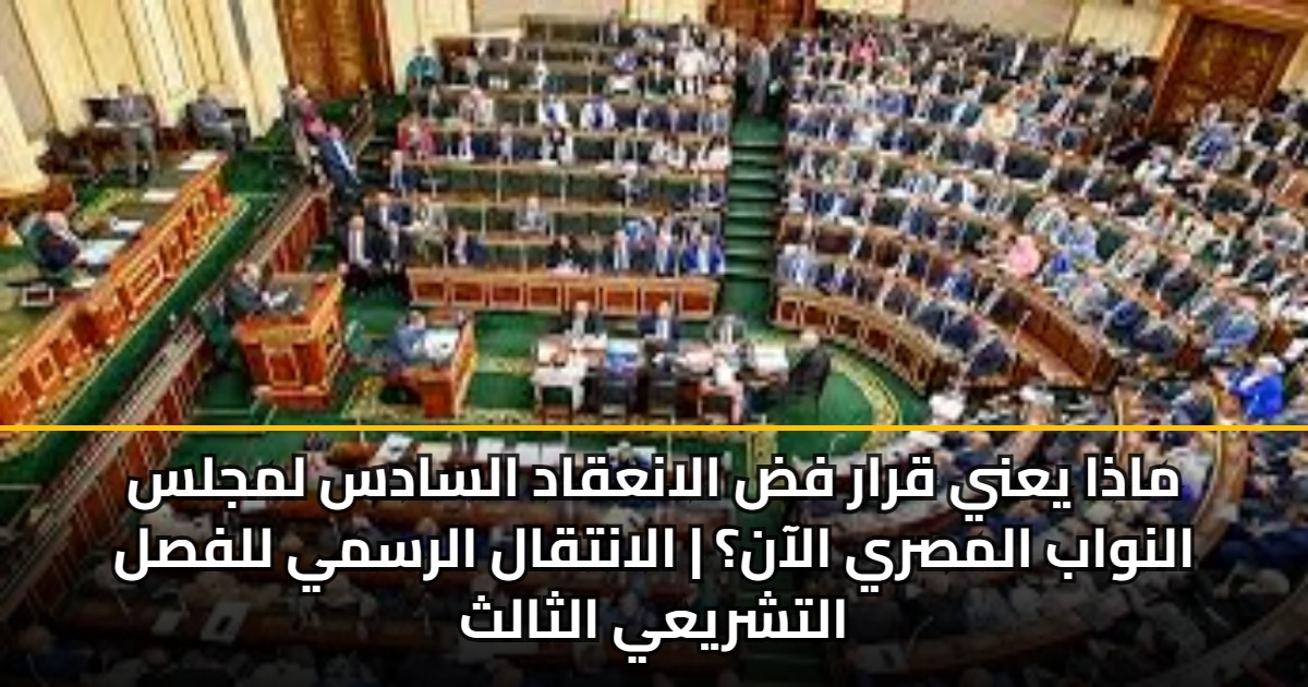 ماذا يعني قرار فض الانعقاد السادس لمجلس النواب المصري الآن؟ | الانتقال الرسمي للفصل التشريعي الثالث 5 ماذا يعني قرار فض الانعقاد السادس لمجلس النواب المصري الآن؟ | الانتقال الرسمي للفصل التشريعي الثالث