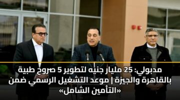 مدبولي: 25 مليار جنيه لتطوير 5 صروح طبية بالقاهرة والجيزة | موعد التشغيل الرسمي ضمن «التأمين الشامل»