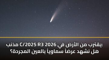 مذنب C/2025 R3 يقترب من الأرض في 2026: هل نشهد عرضاً سماوياً بالعين المجردة؟