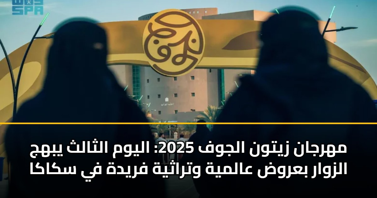 مهرجان زيتون الجوف 2025: اليوم الثالث يبهج الزوار بعروض عالمية وتراثية فريدة في سكاكا