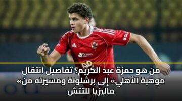 من هو حمزة عبد الكريم؟ تفاصيل انتقال «موهبة الأهلي» إلى برشلونة ومسيرته من ماليزيا للتتش