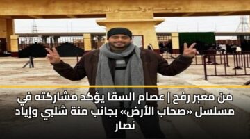 من معبر رفح | عصام السقا يؤكد مشاركته في مسلسل «صحاب الأرض» بجانب منة شلبي وإياد نصار