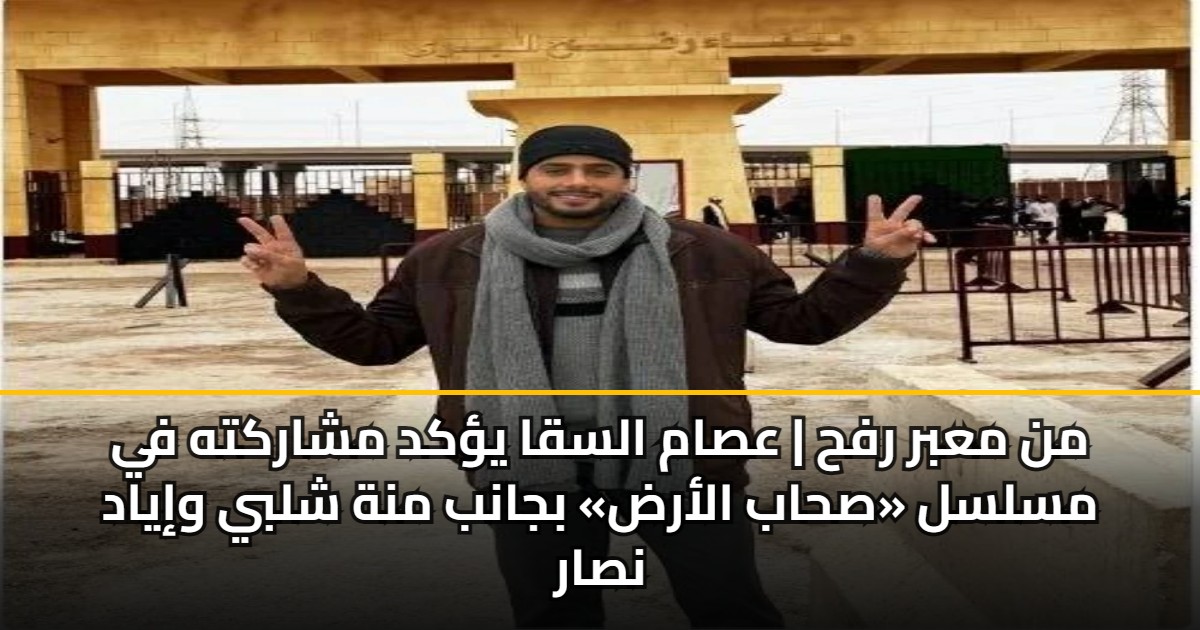 من معبر رفح | عصام السقا يؤكد مشاركته في مسلسل «صحاب الأرض» بجانب منة شلبي وإياد نصار