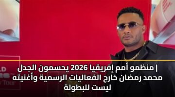 منظمو أمم إفريقيا 2026 يحسمون الجدل | محمد رمضان خارج الفعاليات الرسمية وأغنيته ليست للبطولة