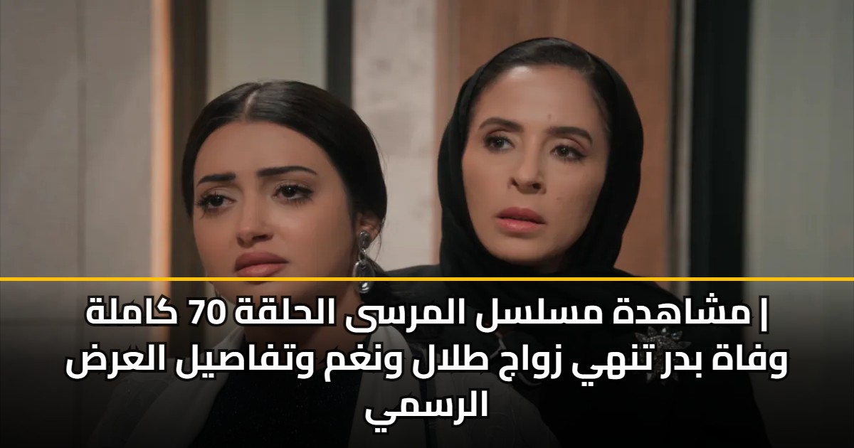 مشاهدة مسلسل المرسى الحلقة 70 كاملة | وفاة بدر تنهي زواج طلال ونغم وتفاصيل العرض الرسمي
