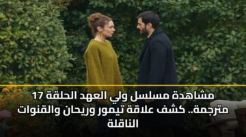 مشاهدة مسلسل ولي العهد الحلقة 17 مترجمة.. كشف علاقة تيمور وريحان والقنوات الناقلة