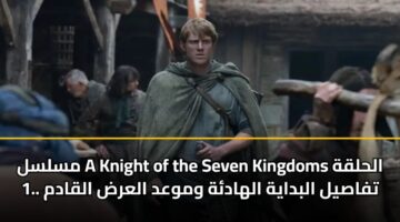 مسلسل A Knight of the Seven Kingdoms الحلقة 1.. تفاصيل البداية الهادئة وموعد العرض القادم
