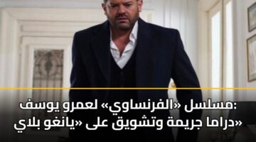 مسلسل «الفرنساوي» لعمرو يوسف: دراما جريمة وتشويق على «يانغو بلاي»