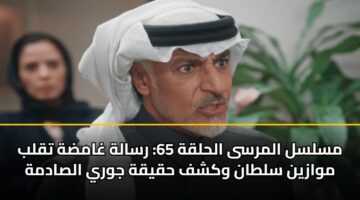 مسلسل المرسى الحلقة 65: رسالة غامضة تقلب موازين سلطان وكشف حقيقة جوري الصادمة