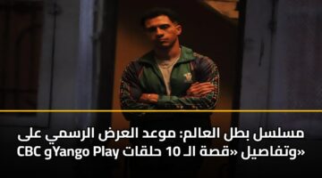 مسلسل بطل العالم: موعد العرض الرسمي على CBC وYango Play وتفاصيل «قصة الـ 10 حلقات»