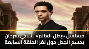 مسلسل «بطل العالم».. هاني سرحان يحسم الجدل حول لغز الحلقة السابعة