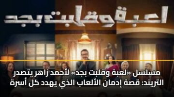 مسلسل «لعبة وقلبت بجد» لأحمد زاهر يتصدر التريند: قصة إدمان الألعاب الذي يهدد كل أسرة