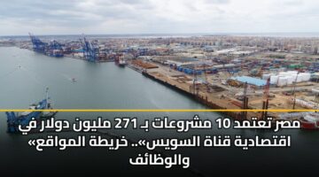 مصر تعتمد 10 مشروعات بـ 271 مليون دولار في «اقتصادية قناة السويس».. خريطة المواقع والوظائف