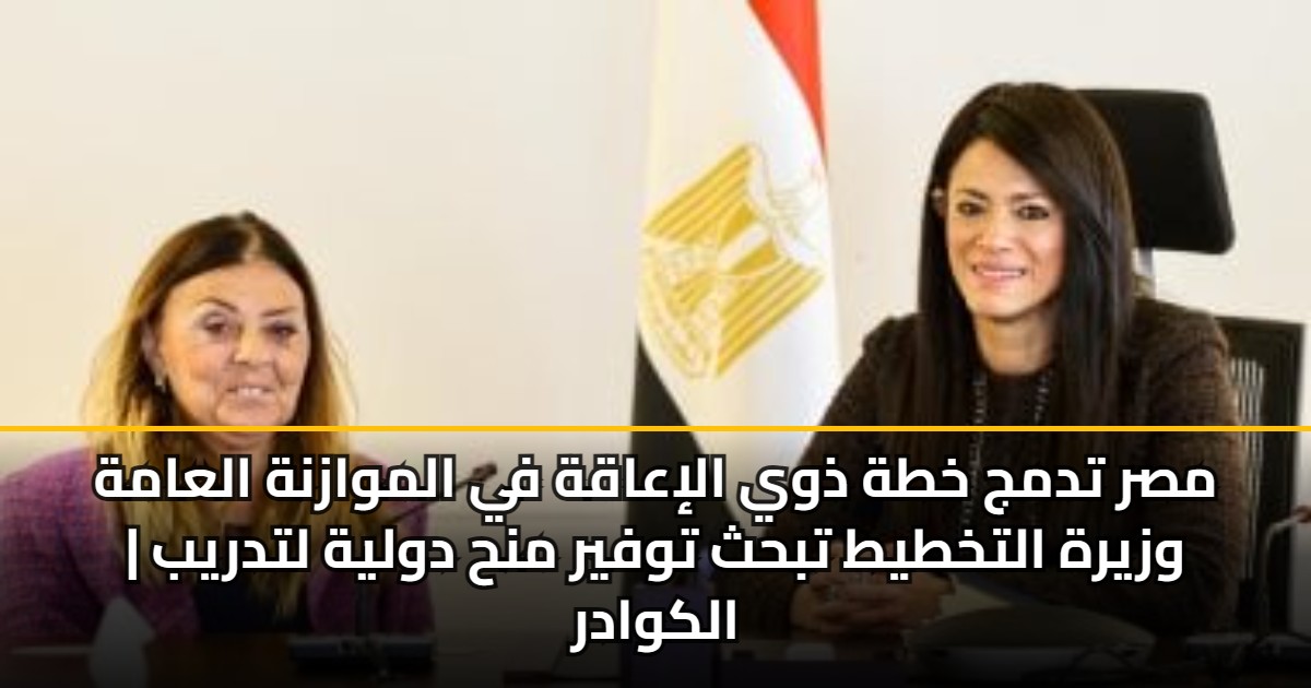 مصر تدمج خطة ذوي الإعاقة في الموازنة العامة | وزيرة التخطيط تبحث توفير منح دولية لتدريب الكوادر 5 مصر تدمج خطة ذوي الإعاقة في الموازنة العامة | وزيرة التخطيط تبحث توفير منح دولية لتدريب الكوادر