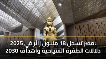مصر تسجل 18 مليون زائر في 2025: دلالات الطفرة السياحية وأهداف 2030