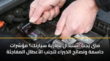متى يجب استبدال بطارية سيارتك؟ مؤشرات حاسمة ونصائح الخبراء لتجنب الأعطال المفاجئة