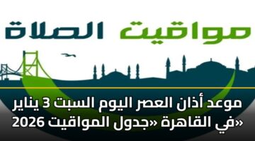 موعد أذان العصر اليوم السبت 3 يناير 2026 في القاهرة «جدول المواقيت»