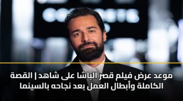 موعد عرض فيلم قصر الباشا على شاهد | القصة الكاملة وأبطال العمل بعد نجاحه بالسينما