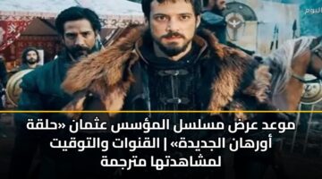 موعد عرض مسلسل المؤسس عثمان «حلقة أورهان الجديدة» | القنوات والتوقيت لمشاهدتها مترجمة