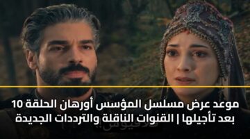 موعد عرض مسلسل المؤسس أورهان الحلقة 10 بعد تأجيلها | القنوات الناقلة والترددات الجديدة
