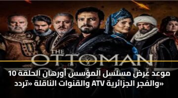 موعد عرض مسلسل المؤسس أورهان الحلقة 10 والقنوات الناقلة «تردد ATV والفجر الجزائرية»