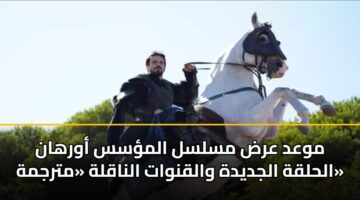 موعد عرض مسلسل المؤسس أورهان الحلقة الجديدة والقنوات الناقلة «مترجمة»