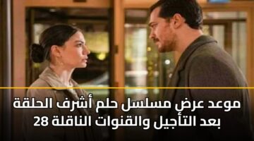 موعد عرض مسلسل حلم أشرف الحلقة 28 بعد التأجيل والقنوات الناقلة
