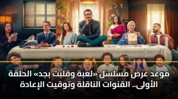 موعد عرض مسلسل «لعبة وقلبت بجد» الحلقة الأولى.. القنوات الناقلة وتوقيت الإعادة