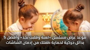 موعد عرض مسلسل «لعبة وقلبت بجد» وأفضل 5 بدائل حركية لحماية طفلك من إدمان الشاشات