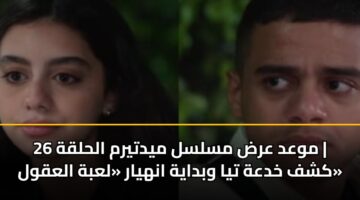 موعد عرض مسلسل ميدتيرم الحلقة 26 | كشف خدعة تيا وبداية انهيار «لعبة العقول»