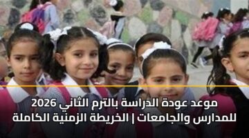 موعد عودة الدراسة بالترم الثاني 2026 للمدارس والجامعات | الخريطة الزمنية الكاملة