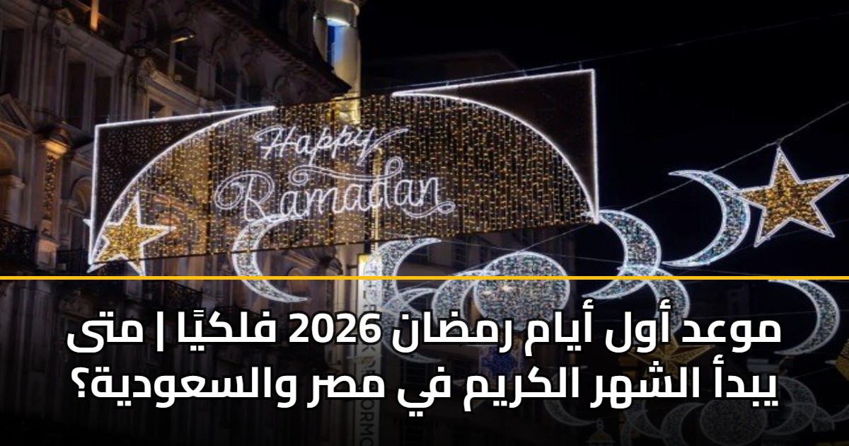موعد أول أيام رمضان 2026 فلكيًا | متى يبدأ الشهر الكريم في مصر والسعودية؟ 5 موعد أول أيام رمضان 2026 فلكيًا | متى يبدأ الشهر الكريم في مصر والسعودية؟